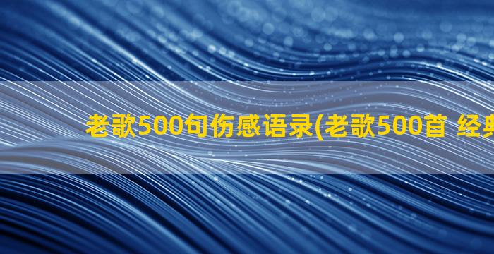 老歌500句伤感语录(老歌500首 经典歌曲)